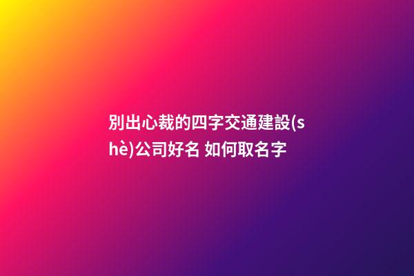 別出心裁的四字交通建設(shè)公司好名 如何取名字-第1張-公司起名-玄機(jī)派